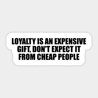 Loyalty is an expensive gift, don't expect it from cheap people Sticker